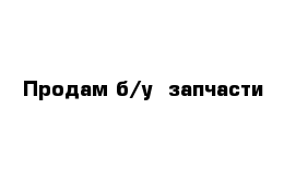 Продам б/у  запчасти 